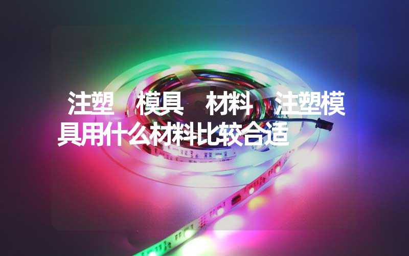 注塑 模具 材料 注塑模具用什么材料比较合适